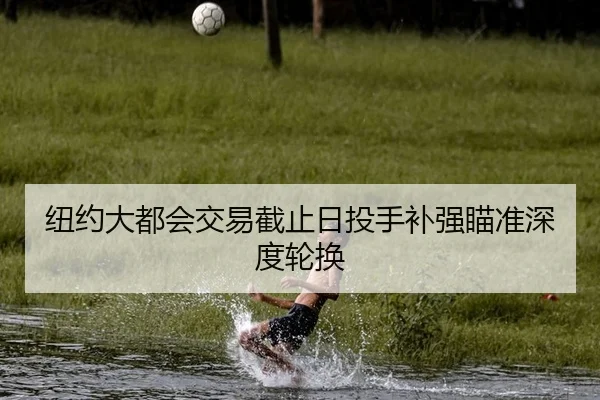 纽约大都会交易截止日投手补强瞄准深度轮换