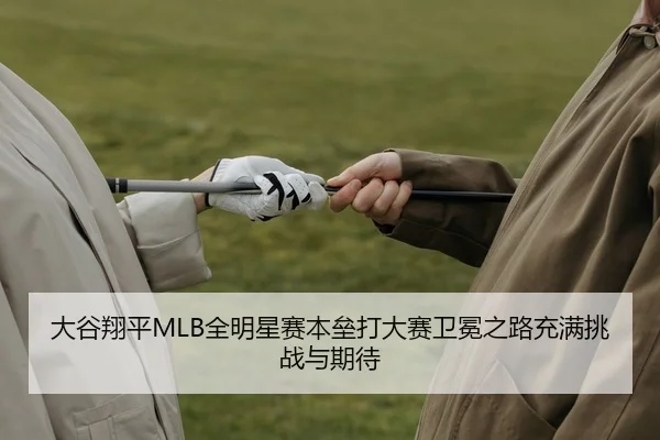 大谷翔平MLB全明星赛本垒打大赛卫冕之路充满挑战与期待